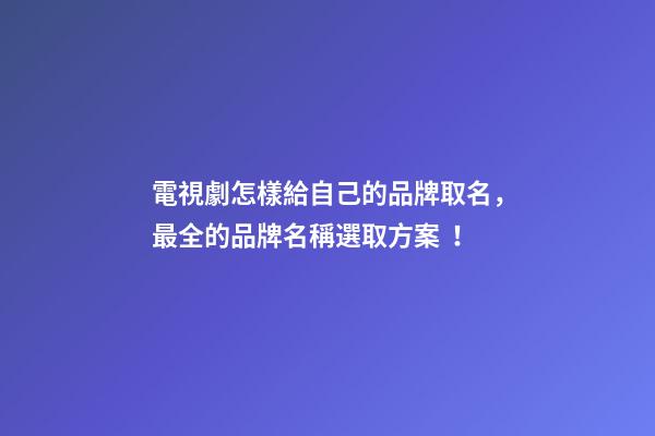 電視劇怎樣給自己的品牌取名，最全的品牌名稱選取方案！